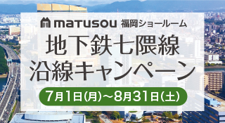 地下鉄七隈線沿線キャンペーン（松装福岡ショールーム限定）